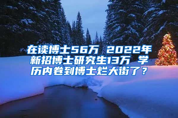 在讀博士56萬 2022年新招博士研究生13萬 學歷內(nèi)卷到博士爛大街了？