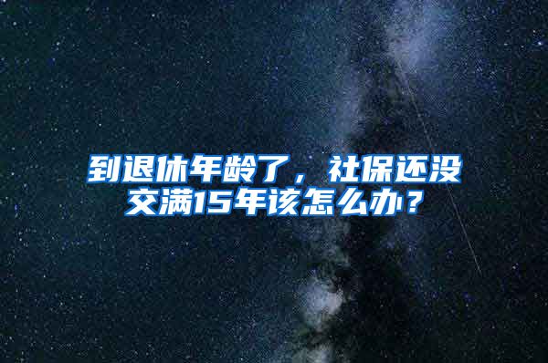 到退休年齡了，社保還沒交滿15年該怎么辦？