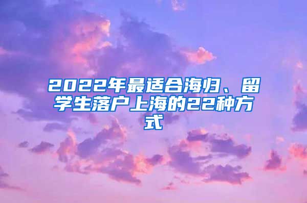 2022年最適合海歸、留學(xué)生落戶上海的22種方式