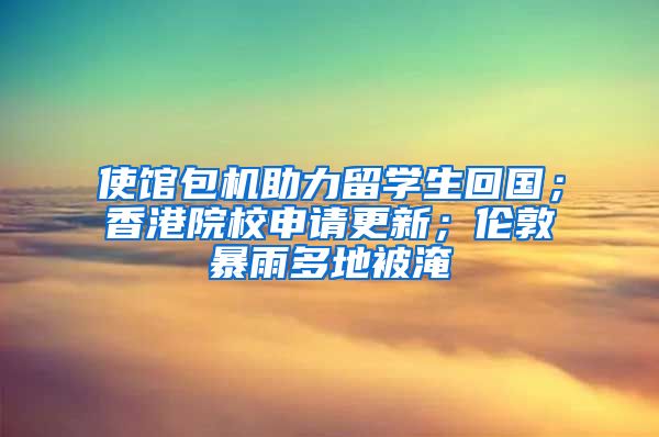 使館包機(jī)助力留學(xué)生回國；香港院校申請(qǐng)更新；倫敦暴雨多地被淹