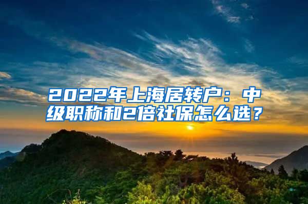 2022年上海居轉(zhuǎn)戶：中級職稱和2倍社保怎么選？