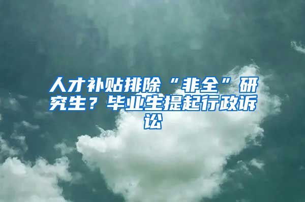 人才補(bǔ)貼排除“非全”研究生？畢業(yè)生提起行政訴訟