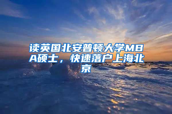 讀英國北安普頓大學(xué)MBA碩士，快速落戶上海北京