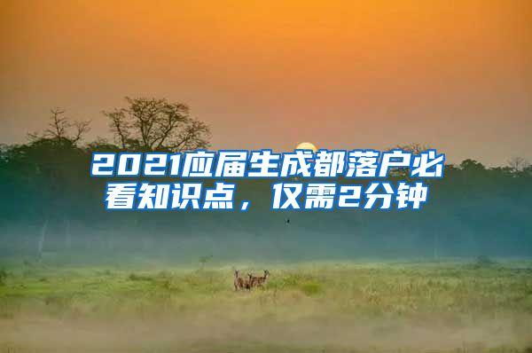 2021應屆生成都落戶必看知識點，僅需2分鐘