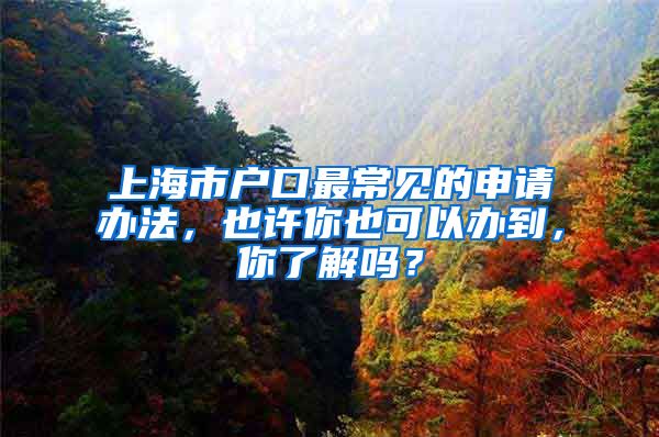 上海市戶口最常見的申請辦法，也許你也可以辦到，你了解嗎？