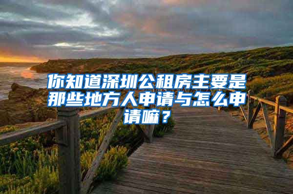 你知道深圳公租房主要是那些地方人申請與怎么申請嘛？