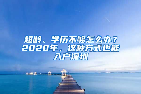 超齡、學(xué)歷不夠怎么辦？2020年，這種方式也能入戶深圳