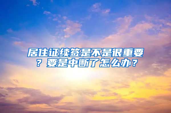 居住證續(xù)簽是不是很重要？要是中斷了怎么辦？