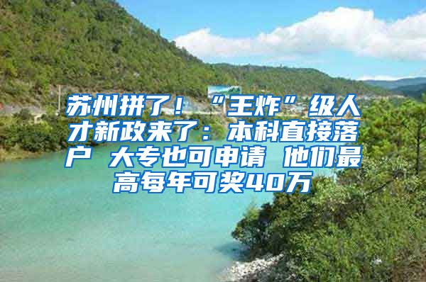 蘇州拼了！“王炸”級人才新政來了：本科直接落戶 大專也可申請 他們最高每年可獎40萬