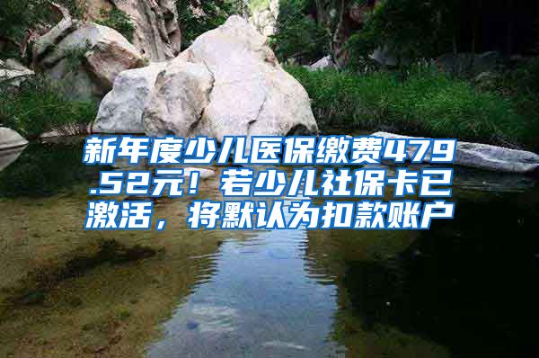 新年度少兒醫(yī)保繳費479.52元！若少兒社?？ㄒ鸭せ?，將默認為扣款賬戶