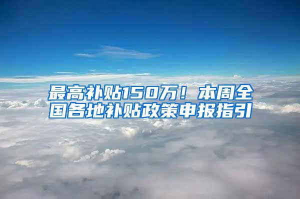 最高補貼150萬！本周全國各地補貼政策申報指引