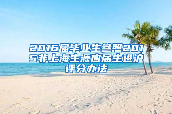 2016屆畢業(yè)生參照2015非上海生源應(yīng)屆生進滬評分辦法