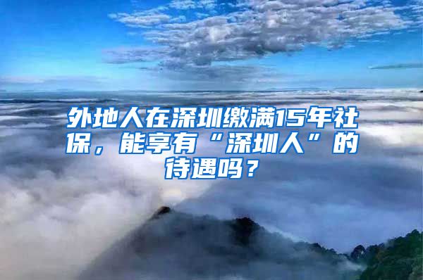 外地人在深圳繳滿15年社保，能享有“深圳人”的待遇嗎？