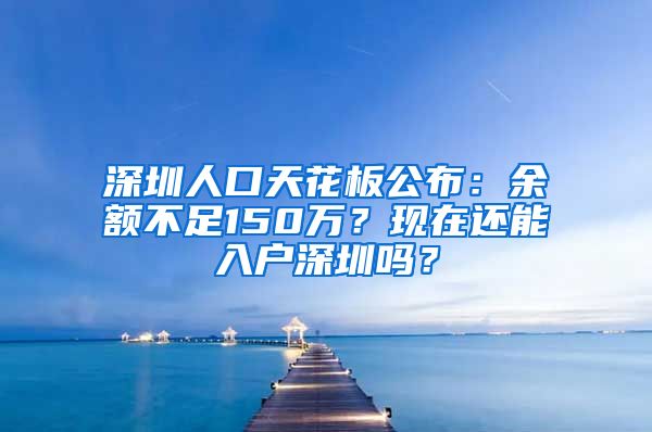 深圳人口天花板公布：余額不足150萬？現(xiàn)在還能入戶深圳嗎？