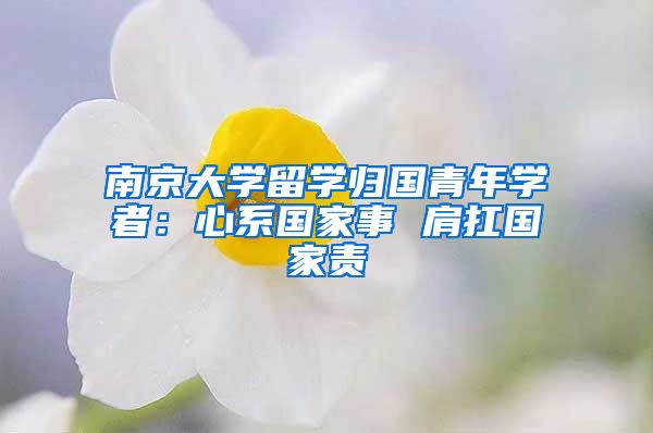 南京大學(xué)留學(xué)歸國青年學(xué)者：心系國家事 肩扛國家責(zé)