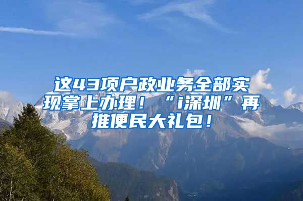 這43項戶政業(yè)務(wù)全部實現(xiàn)掌上辦理！“i深圳”再推便民大禮包！