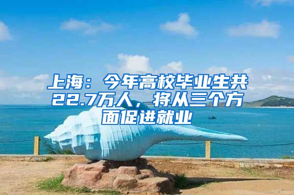 上海：今年高校畢業(yè)生共22.7萬人，將從三個方面促進就業(yè)