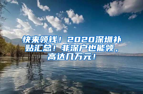 快來(lái)領(lǐng)錢(qián)！2020深圳補(bǔ)貼匯總！非深戶(hù)也能領(lǐng)，高達(dá)幾萬(wàn)元！