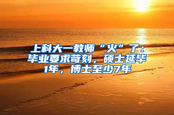 上科大一教師“火”了：畢業(yè)要求苛刻，碩士延畢1年，博士至少7年