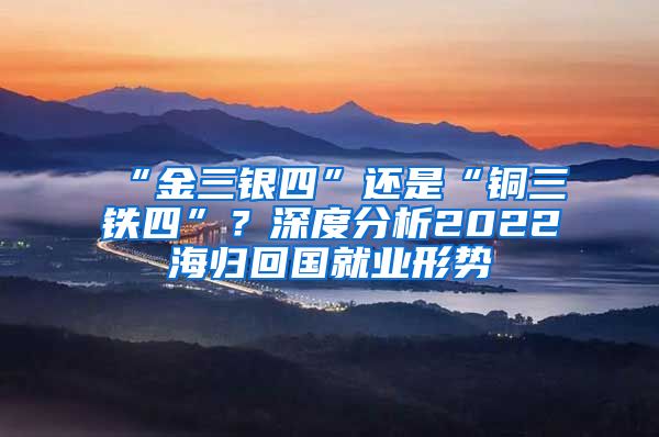 “金三銀四”還是“銅三鐵四”？深度分析2022海歸回國就業(yè)形勢