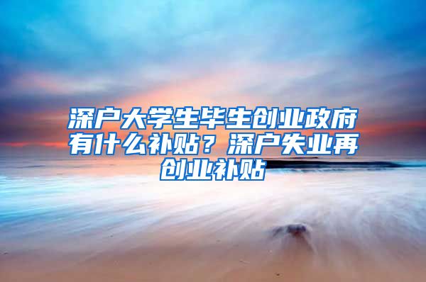 深戶大學(xué)生畢生創(chuàng)業(yè)政府有什么補貼？深戶失業(yè)再創(chuàng)業(yè)補貼