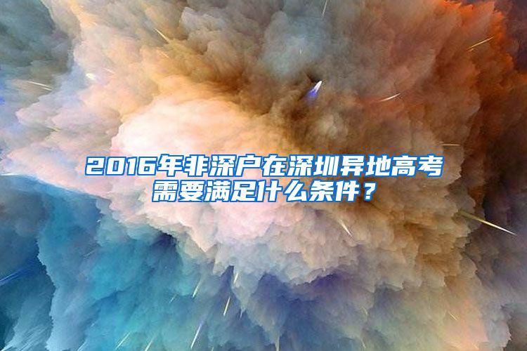 2016年非深戶在深圳異地高考需要滿足什么條件？