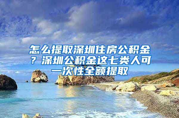 怎么提取深圳住房公積金？深圳公積金這七類人可一次性全額提取