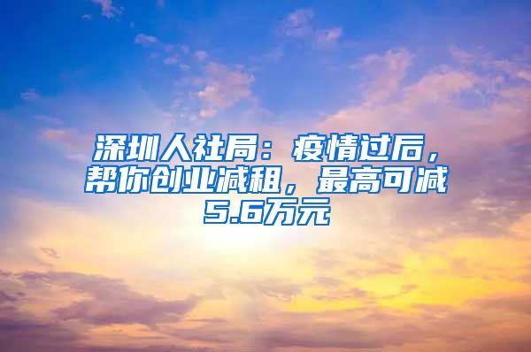 深圳人社局：疫情過(guò)后，幫你創(chuàng)業(yè)減租，最高可減5.6萬(wàn)元