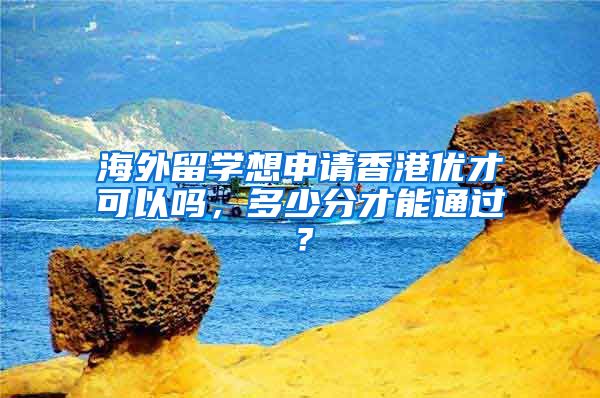 海外留學(xué)想申請(qǐng)香港優(yōu)才可以嗎，多少分才能通過(guò)？