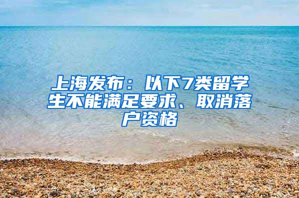 上海發(fā)布：以下7類留學(xué)生不能滿足要求、取消落戶資格