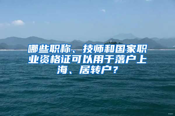 哪些職稱、技師和國家職業(yè)資格證可以用于落戶上海、居轉(zhuǎn)戶？