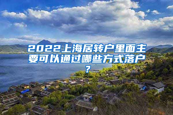 2022上海居轉(zhuǎn)戶里面主要可以通過哪些方式落戶？