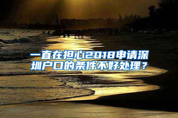 一直在擔(dān)心2018申請(qǐng)深圳戶(hù)口的條件不好處理？