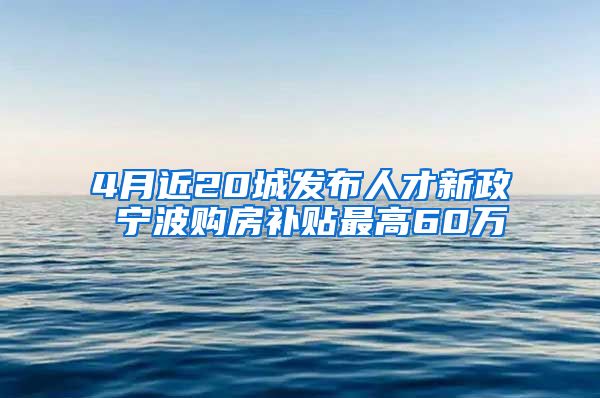 4月近20城發(fā)布人才新政 寧波購房補(bǔ)貼最高60萬