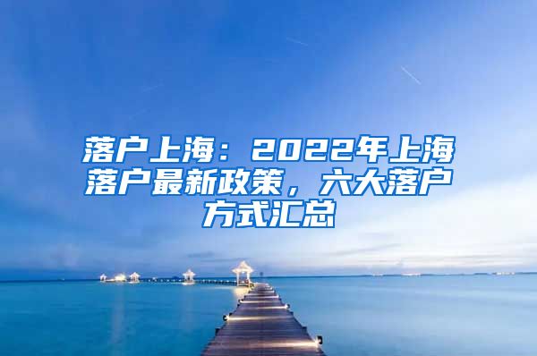 落戶上海：2022年上海落戶最新政策，六大落戶方式匯總