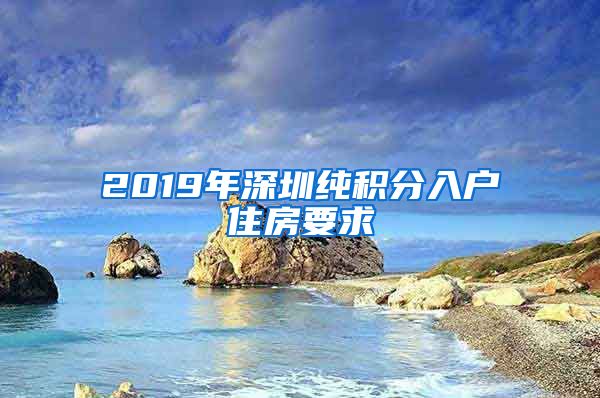 2019年深圳純積分入戶住房要求