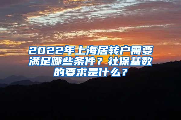 2022年上海居轉(zhuǎn)戶需要滿足哪些條件？社?；鶖?shù)的要求是什么？