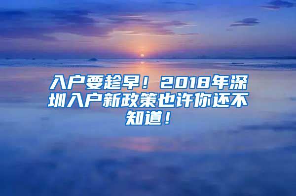 入戶要趁早！2018年深圳入戶新政策也許你還不知道！