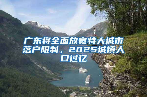 廣東將全面放寬特大城市落戶限制，2025城鎮(zhèn)人口過億