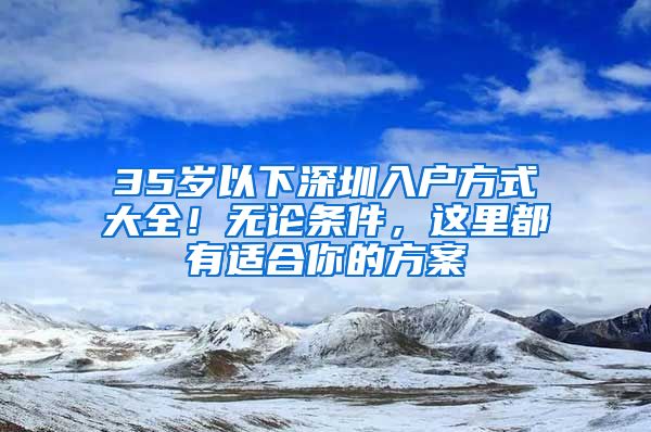 35歲以下深圳入戶方式大全！無論條件，這里都有適合你的方案