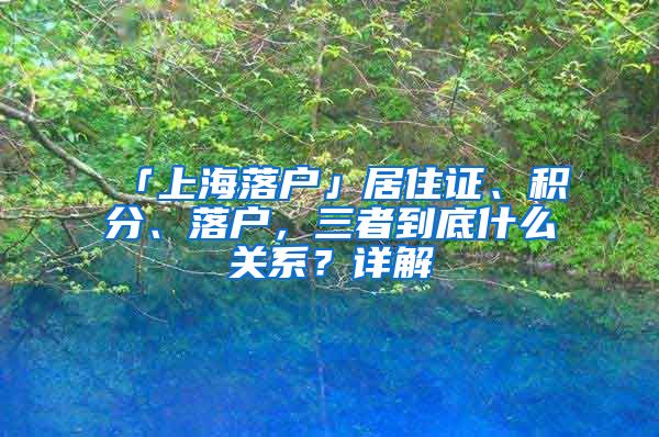 「上海落戶」居住證、積分、落戶，三者到底什么關系？詳解