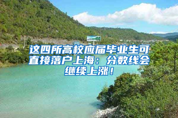 這四所高校應(yīng)屆畢業(yè)生可直接落戶上海：分?jǐn)?shù)線會(huì)繼續(xù)上漲！