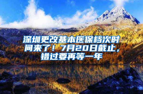 深圳更改基本醫(yī)保檔次時間來了！7月20日截止，錯過要再等一年