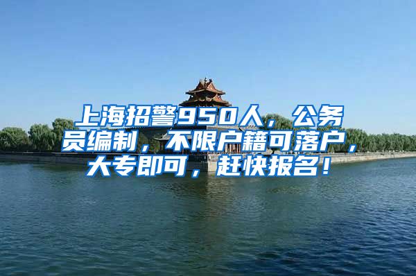 上海招警950人，公務(wù)員編制，不限戶籍可落戶，大專即可，趕快報名！