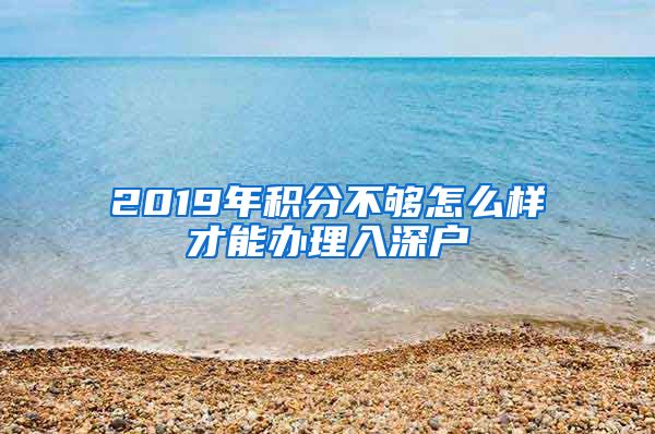 2019年積分不夠怎么樣才能辦理入深戶