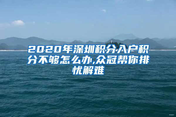 2020年深圳積分入戶(hù)積分不夠怎么辦,眾冠幫你排憂(yōu)解難