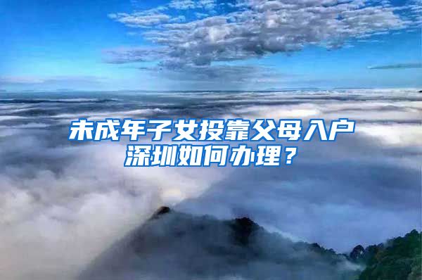 未成年子女投靠父母入戶深圳如何辦理？