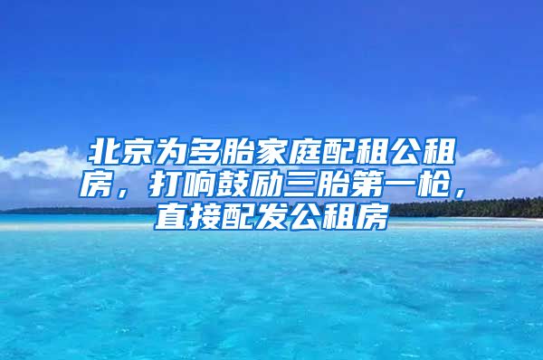 北京為多胎家庭配租公租房，打響鼓勵(lì)三胎第一槍，直接配發(fā)公租房