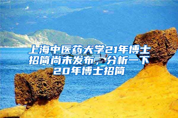 上海中醫(yī)藥大學(xué)21年博士招簡尚未發(fā)布，分析一下20年博士招簡