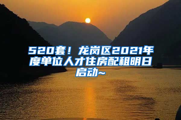 520套！龍崗區(qū)2021年度單位人才住房配租明日啟動~